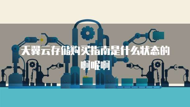 天翼云存储购买指南是什么状态的啊呢啊