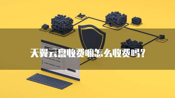 天翼云盘收费嘛怎么收费吗?
