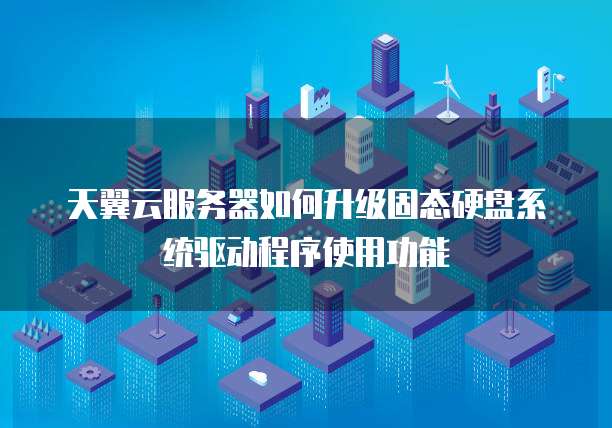 天翼云服务器如何升级固态硬盘系统驱动程序使用功能