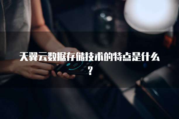天翼云数据存储技术的特点是什么？