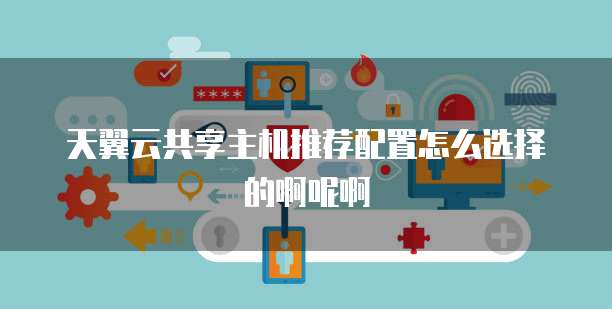 天翼云共享主机推荐配置怎么选择的啊呢啊
