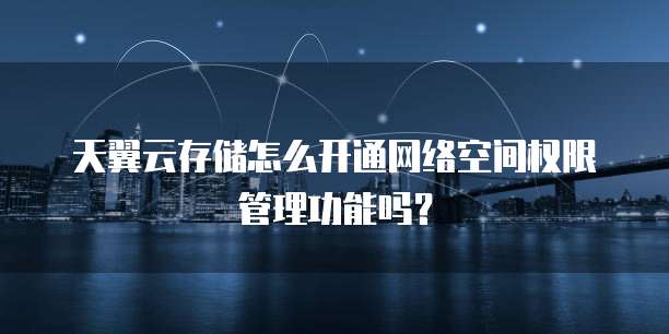 天翼云存储怎么开通网络空间权限管理功能吗?