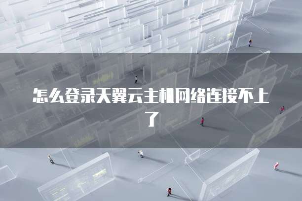 怎么登录天翼云主机网络连接不上了