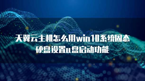 天翼云主机怎么用win10系统固态硬盘设置u盘启动功能