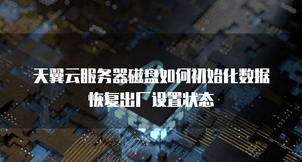 天翼云服务器磁盘如何初始化数据恢复出厂设置状态