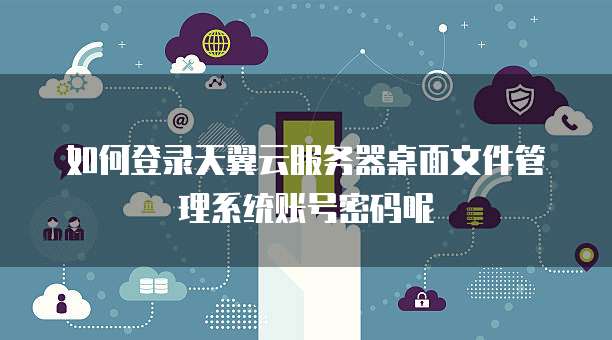如何登录天翼云服务器桌面文件管理系统账号密码呢