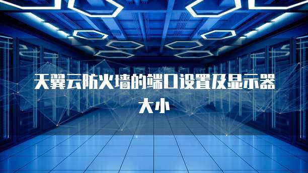 天翼云防火墙的端口设置及显示器大小