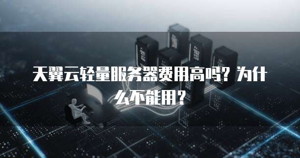 天翼云轻量服务器费用高吗?为什么不能用?