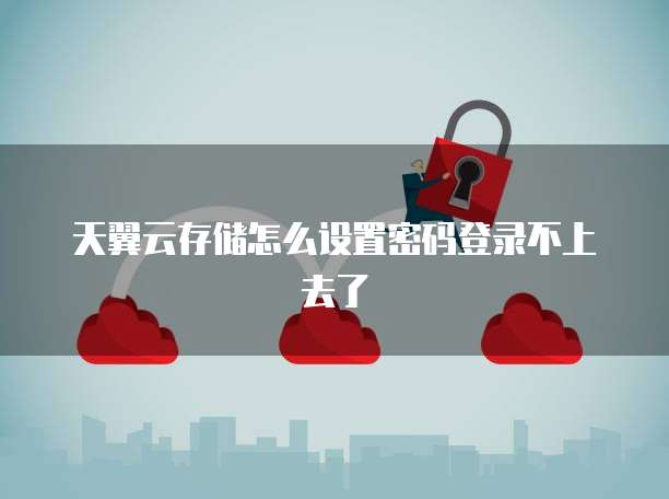 天翼云存储怎么设置密码登录不上去了