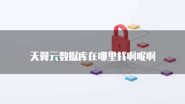 天翼云数据库在哪里找啊呢啊