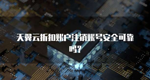 天翼云折扣账户注销账号安全可靠吗?