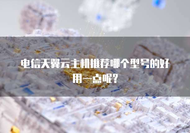 电信天翼云主机推荐哪个型号的好用一点呢?