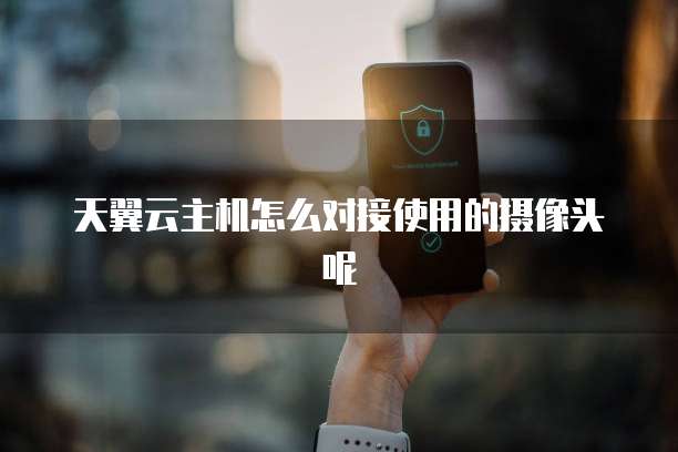 天翼云主机怎么对接使用的摄像头呢