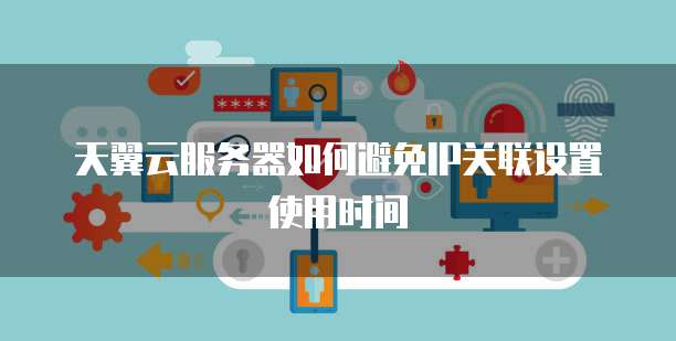 天翼云服务器如何避免IP关联设置使用时间