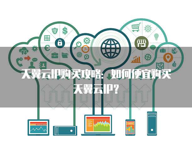 天翼云IP购买攻略:如何便宜购买天翼云IP?