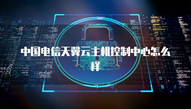 中国电信天翼云主机控制中心怎么样