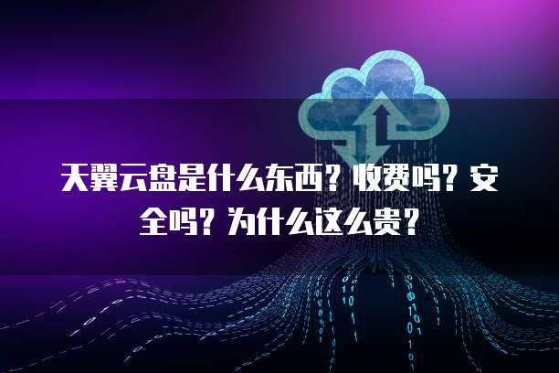 天翼云盘是什么东西？收费吗？安全吗？为什么这么贵？