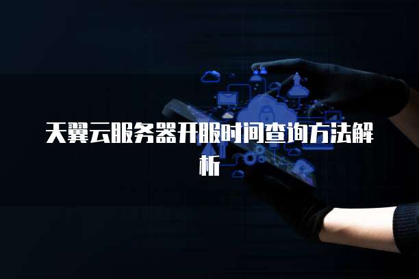 天翼云服务器开服时间查询方法解析