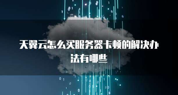 天翼云怎么买服务器卡顿的解决办法有哪些