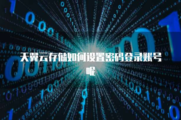 天翼云存储如何设置密码登录账号呢
