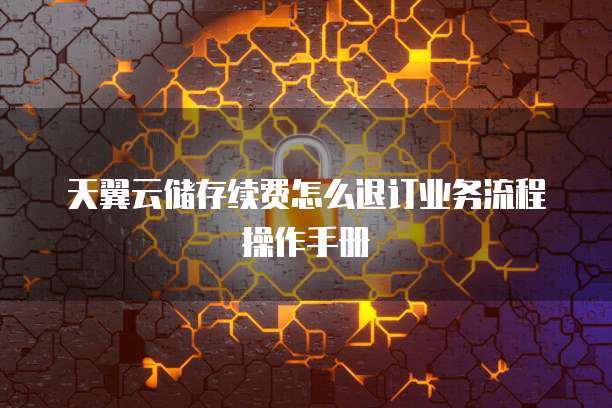 天翼云储存续费怎么退订业务流程操作手册