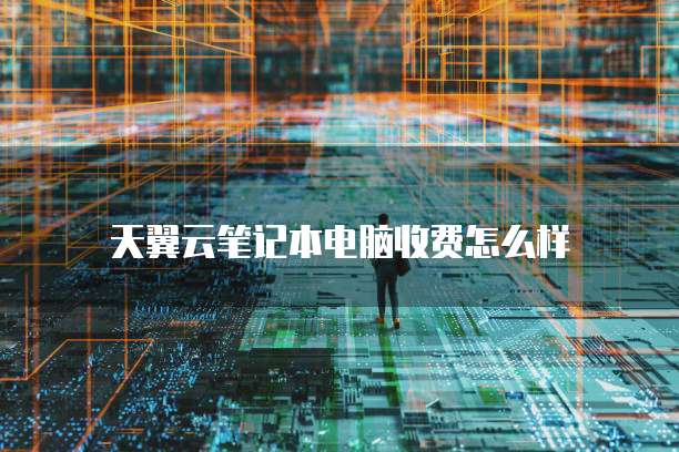 天翼云笔记本电脑收费怎么样