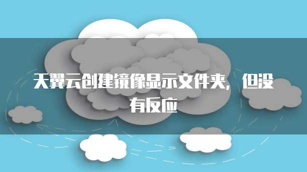 天翼云创建镜像显示文件夹,但没有反应