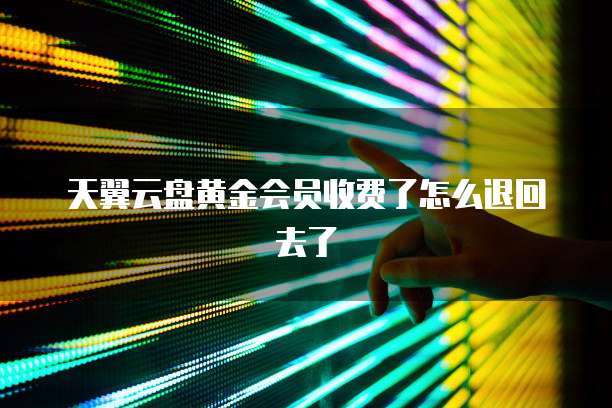 天翼云盘黄金会员收费了怎么退回去了