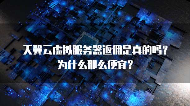 天翼云虚拟服务器返佣是真的吗？为什么那么便宜？