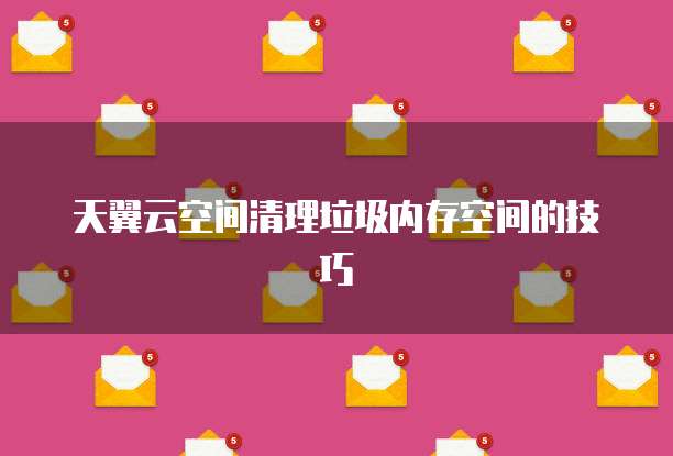 天翼云空间清理垃圾内存空间的技巧