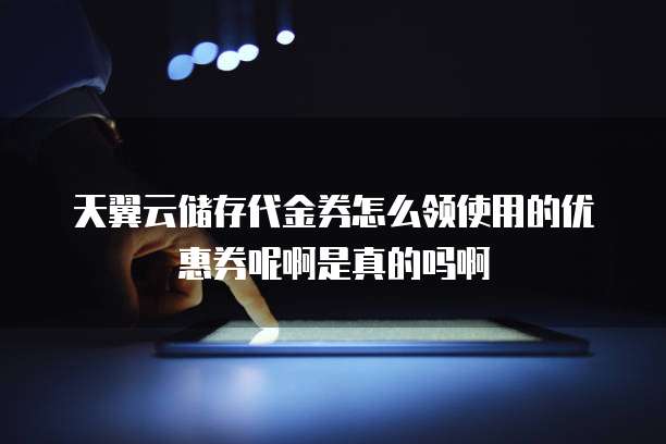 天翼云储存代金券怎么领使用的优惠券呢啊是真的吗啊