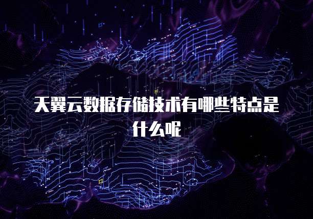 天翼云数据存储技术有哪些特点是什么呢