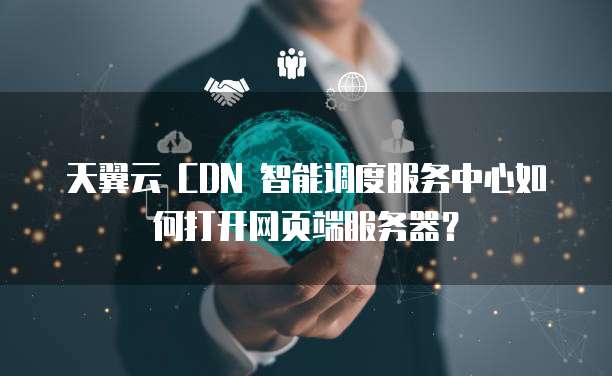 天翼云 CDN 智能调度服务中心如何打开网页端服务器?