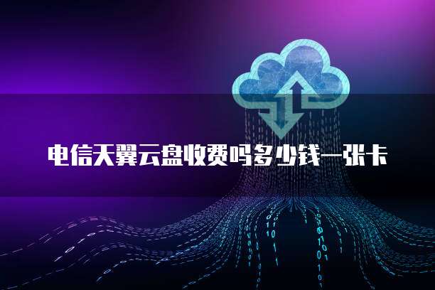 电信天翼云盘收费吗多少钱一张卡