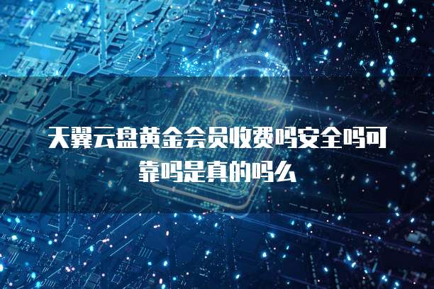 天翼云盘黄金会员收费吗安全吗可靠吗是真的吗么