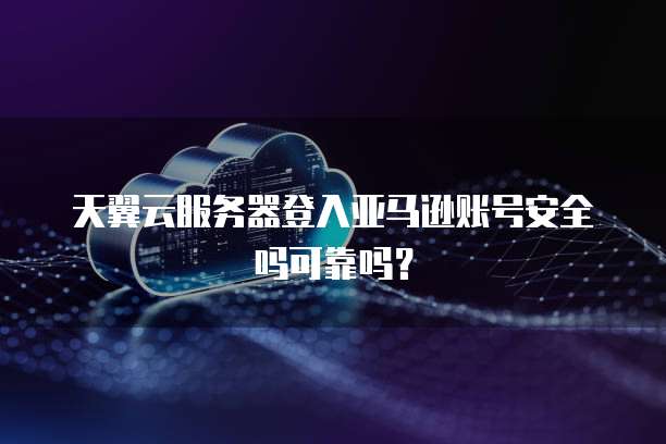 天翼云服务器登入亚马逊账号安全吗可靠吗？
