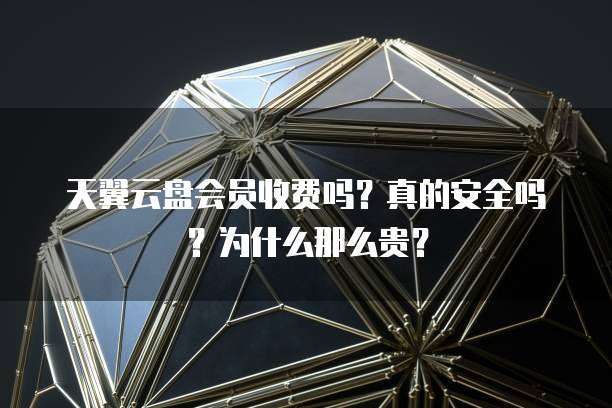 天翼云盘会员收费吗?真的安全吗?为什么那么贵?