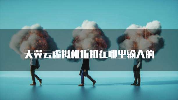 天翼云虚拟机折扣在哪里输入的