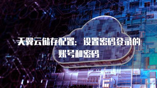 天翼云储存配置:设置密码登录的账号和密码