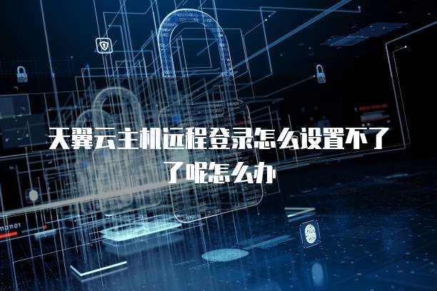 天翼云主机远程登录怎么设置不了了呢怎么办