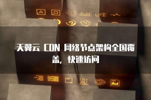 天翼云 CDN 网络节点架构全国覆盖,快速访问