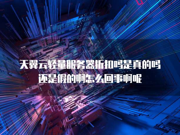 天翼云轻量服务器折扣吗是真的吗还是假的啊怎么回事啊呢