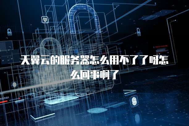 天翼云的服务器怎么用不了了呀怎么回事啊了