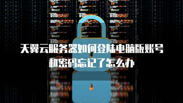 天翼云服务器如何登陆电脑版账号和密码忘记了怎么办