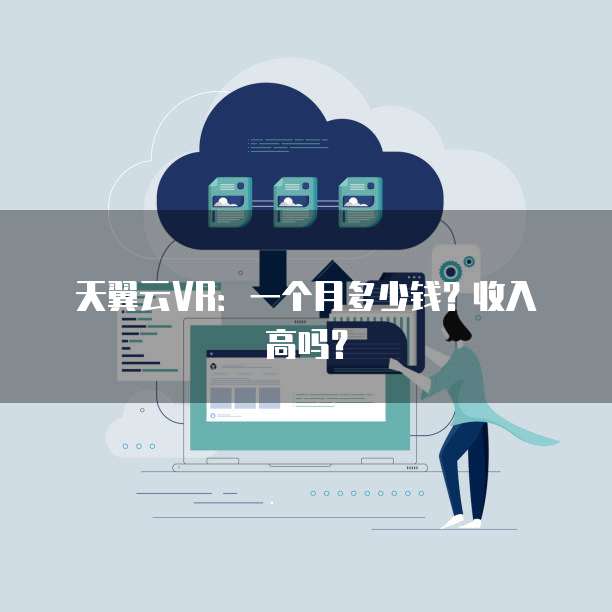 天翼云VR:一个月多少钱?收入高吗?