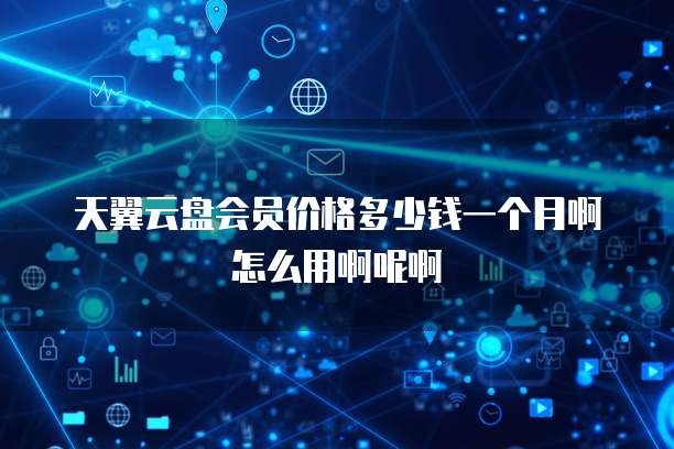 天翼云盘会员价格多少钱一个月啊怎么用啊呢啊