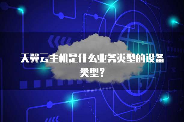 天翼云主机是什么业务类型的设备类型?