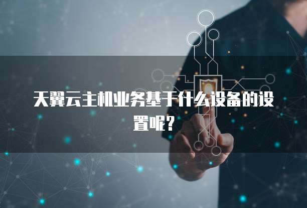 天翼云主机业务基于什么设备的设置呢?