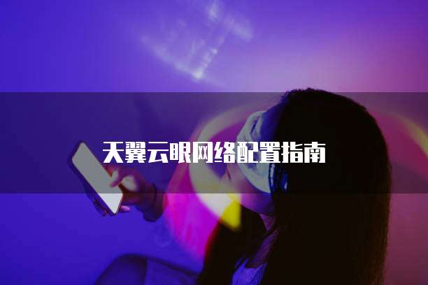 天翼云眼网络配置指南