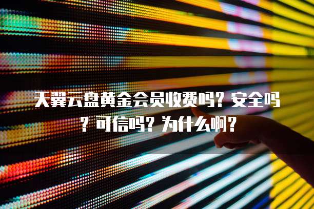 天翼云盘黄金会员收费吗?安全吗?可信吗?为什么啊?